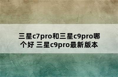 三星c7pro和三星c9pro哪个好 三星c9pro最新版本